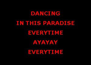DANCING
IN THIS PARADISE

EVERYTI M E
AYAYAY
EVERYTI M E