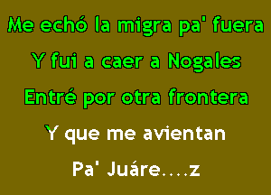 Me echc') la migra pa' fuera
Y fui a caer a Nogales
Entre'z por otra frontera

Y que me avientan

Pa' Juglre....z