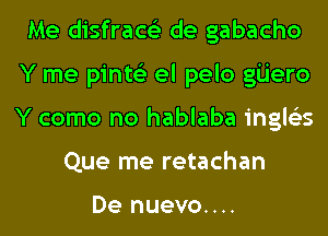 Me disfrace'z de gabacho
Y me pinte'z el pelo gijero
Y como no hablaba ingle'es

Que me retachan

De nuevo....