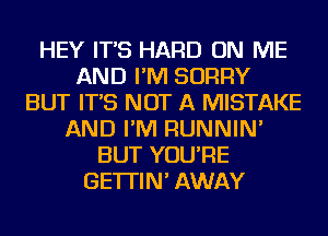 HEY IT'S HARD ON ME
AND I'M SORRY
BUT IT'S NOT A MISTAKE
AND I'M RUNNIN'
BUT YOU'RE
GE'ITIN' AWAY