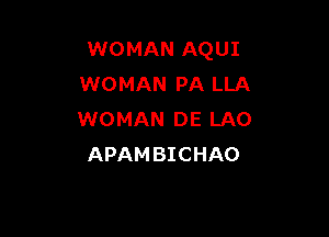 WOMAN AQUI
WOMAN PA LLA

WOMAN DE LAO
APAM BICHAO