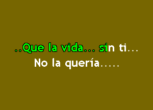 ..Que la Vida... sin ti...

No la queria .....