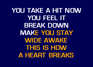 YOU TAKE A HIT NOW
YOU FEEL IT
BREAK DOWN
MAKE YOU STAY
WIDE AWAKE
THIS IS HOW

A HEART BREAKS l