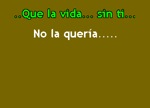 ..Que la Vida... sin ti...

No la queria .....