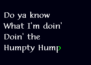 Do ya know
What I'm doin'

Doin' the
Humpty Hump