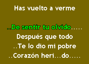 Has vuelto a verme

..De sentir tu olvido .....

Despue's que todo
..Te lo dio mi pobre
..Corazc'm heri...do .....