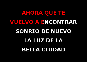 AHORA QUE TE
VUELVO A ENCONTRAR

SONRIO DE NUEVO
LA LUZ DE LA
BELLA CIUDAD