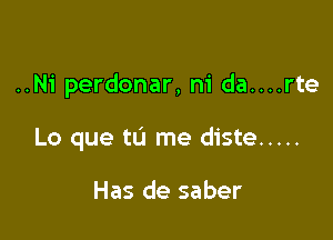 ..Ni perdonar, m' da....rte

Lo que tL'I me diste .....

Has de saber