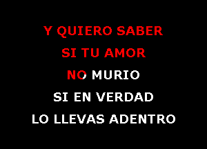 Y QUIERO SABER
SI TU AMOR

N0 MURIO
SI EN VERDAD
L0 LLEVAS ADENTRO