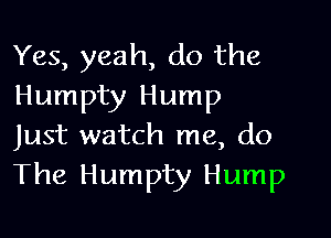 Yes, yeah, do the
Humpty Hump

Just watch me, do
The Humpty Hump