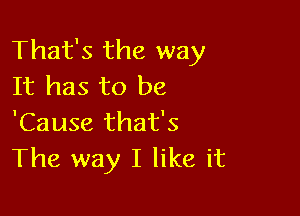 That's the way
It has to be

'Cause that's
The way I like it