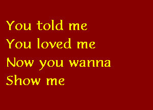 You told me
You loved me

Now you wanna
Show me