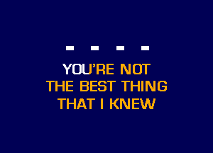 YOU'RE NOT

THE BEST THING
THAT I KNEW