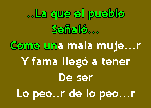 ..La que el pueblo
Ser1al6...
Como una mala muje...r

Y fama lleg6 a tener
De ser
Lo peo..r de lo peo...r