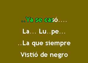 ..Ya se casd....
La... Lu..pe...

..La que siempre

Visti6 de negro