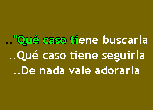 ..Qu93 caso tiene buscarla
..Quc) caso tiene seguirla
..De nada vale adorarla

g