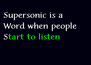 Supersonic is a
Word when people

Start to listen