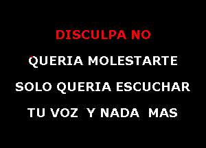 DISCULPA N0
QUERIA MOLESTARTE
SOLO QUERIA ESCUCHAR
TU VOZ Y NADA MAS