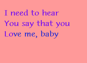 I need to hear
You say that you
Love me, baby