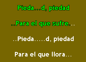 Pieda. . .d, piedad

..Para el que sufre...

..Pieda ..... d, piedad

Para el que llora...