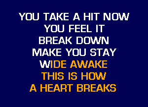 YOU TAKE A HIT NOW
YOU FEEL IT
BREAK DOWN
MAKE YOU STAY
WIDE AWAKE
THIS IS HOW

A HEART BREAKS l