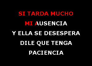 SI TARDA MUCHO
MI AUSENCIA
Y ELLA SE DESESPERA
DILE QUE TENGA
PACIENCIA