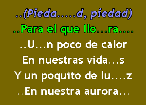 ..(Pieda ..... d, piedad)
..Para el que llo...ra....
..U...n poco de calor
En nuestras vida...s
Y un poquito de lu....z

..En nuestra aurora... l