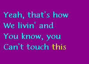 Yeah, that's how
We livin' and

You know, you
Can't touch this