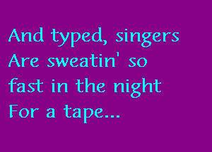 And typed, singers
Are sweatin' so

fast in the night
For a tape...