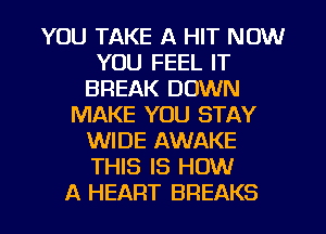 YOU TAKE A HIT NOW
YOU FEEL IT
BREAK DOWN
MAKE YOU STAY
WIDE AWAKE
THIS IS HOW

A HEART BREAKS l