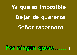 Ya que es imposible
..Dejar de quererte

..Ser10r tabernero

Por ningL'm quere ....... r