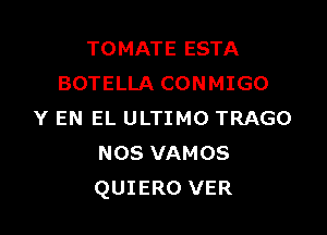 TOMATE ESTA
BOTELLA CONMIGO

Y EN EL ULTIMO TRAGO
NOS VAMOS
QUIERO VER