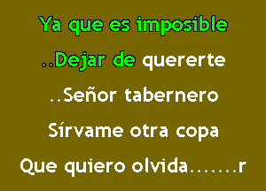 Ya que es imposible
..Dejar de quererte

..Sefior tabernero

Sirvame otra copa

Que quiero olvida ....... r l