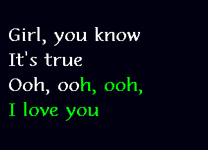 Girl, you know
It's true

Ooh, ooh, ooh,
I love you