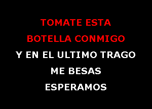 TOMATE ESTA
BOTELLA CONMIGO

Y EN EL ULTIMO TRAGO
ME BESAS
ESPERAMOS