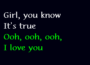 Girl, you know
It's true

Ooh, ooh, ooh,
I love you