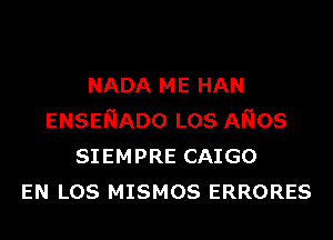 NADA ME HAN
ENSENADO Los ANOS
SIEMPRE CAIGO
EN Los MISMOS ERRORES