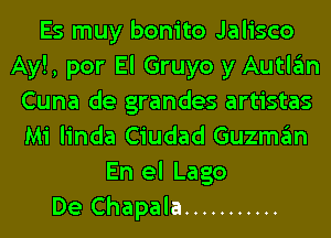 Es muy bonito Jalisco
Ay!, por El Gruyo y Autlan
Cuna de grandes artistas
Mi linda Ciudad Guzman
En el Lago
De Chapala ...........