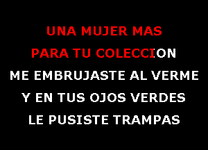 UNA MUJER MAS
PARA TU COLECCION
ME EMBRUJASTE AL VERME
Y EN TUS OJOS VERDES
LE PUSISTE TRAMPAS