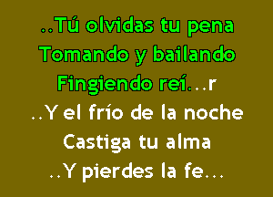 ..TIJ olvidas tu pena
Tomando y bailando
Fingiendo rei...r

..Yel frio de la noche
Castiga tu alma
..Y pierdes la fe...