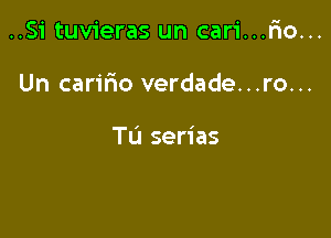 ..Si tuvieras un cari...Fio...

Un caririo verdade...ro...

TU serias