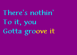There's nothin'
To it, you

Gotta groove it
