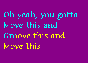 Oh yeah, you gotta
Move this and

Groove this and
Move this