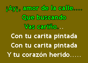 iAyi, amor de la calle....
Que buscando
Vas carir'io...
Con tu carita pintada
Con tu carita pintada
Y tu corazc'm herido .....