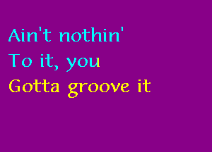 Ain't nothin'
To it, you

Gotta groove it
