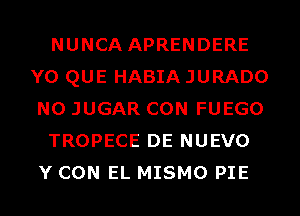 NUNCA APRENDERE
Y0 QUE HABIA JURADO
N0 JUGAR CON FUEGO

TROPECE DE NUEVO
Y CON EL MISMO PIE