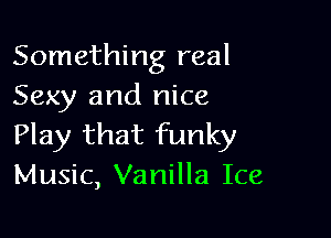 Something real
Sexy and nice

Play that funky
Music, Vanilla Ice