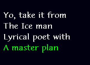 Yo, take it from
The Ice man

Lyrical poet with
A master plan