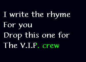 I write the rhyme
For you

Drop this one for
The V.I.P. crew