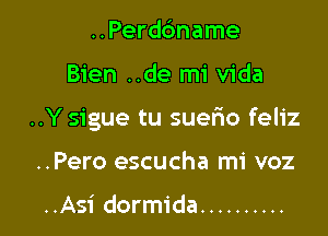 ..Perddname

Bien ..de mi Vida

..Y sigue tu suefxo feliz

..Pero escucha mi voz

..Asi dormida ..........